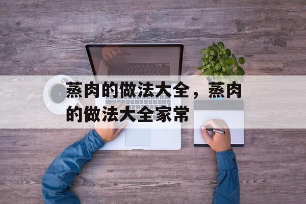 蒸肉的做法大全，蒸肉的做法大全家常-第1张图片-