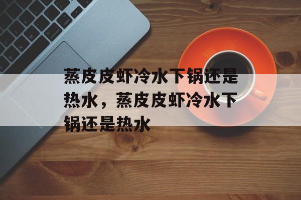 蒸皮皮虾冷水下锅还是热水，蒸皮皮虾冷水下锅还是热水-第1张图片-