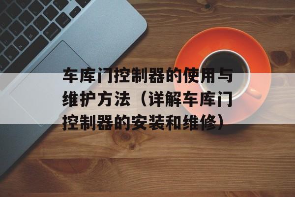 车库门控制器的使用与维护方法（详解车库门控制器的安装和维修）-第1张图片-