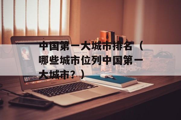 中国第一大城市排名（哪些城市位列中国第一大城市？）-第1张图片-