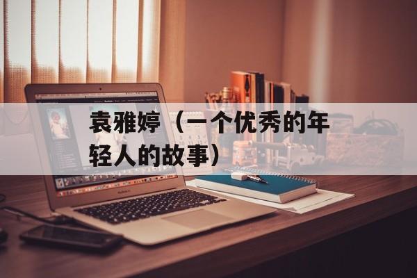 袁雅婷（一个优秀的年轻人的故事）-第1张图片-