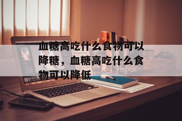 血糖高吃什么食物可以降糖，血糖高吃什么食物可以降低-第1张图片-