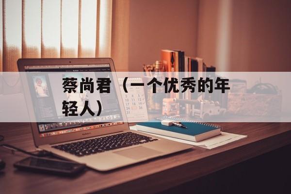 蔡尚君（一个优秀的年轻人）-第1张图片-