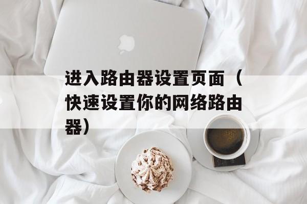 进入路由器设置页面（快速设置你的网络路由器）-第1张图片-