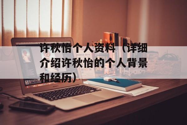 许秋怡个人资料（详细介绍许秋怡的个人背景和经历）-第1张图片-