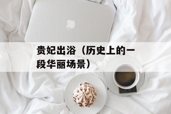 贵妃出浴（历史上的一段华丽场景）-第1张图片-