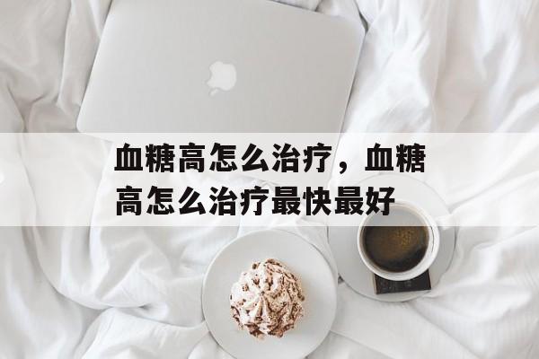血糖高怎么治疗，血糖高怎么治疗最快最好-第1张图片-
