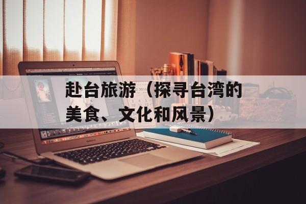赴台旅游（探寻台湾的美食、文化和风景）-第1张图片-