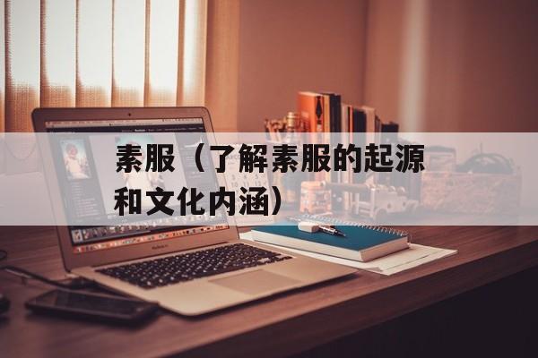 素服（了解素服的起源和文化内涵）-第1张图片-