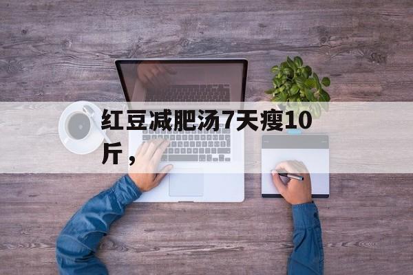 红豆减肥汤7天瘦10斤，-第1张图片-