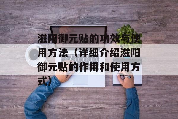 滋阳御元贴的功效与使用方法（详细介绍滋阳御元贴的作用和使用方式）-第1张图片-