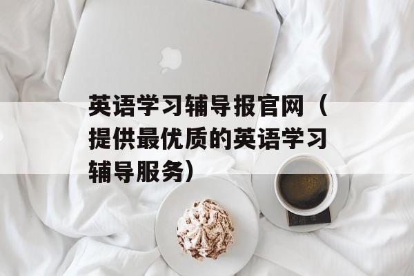 英语学习辅导报官网（提供最优质的英语学习辅导服务）-第1张图片-