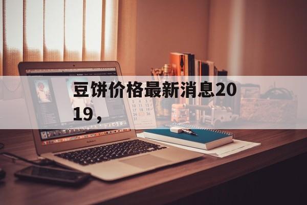 豆饼价格最新消息2019，-第1张图片-
