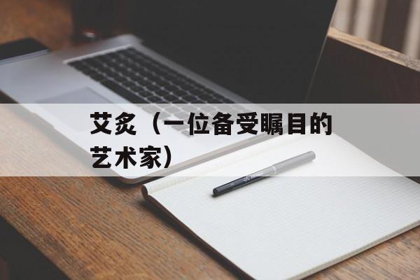 艾炙（一位备受瞩目的艺术家）-第1张图片-