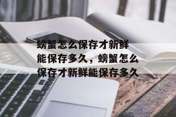 螃蟹怎么保存才新鲜 能保存多久，螃蟹怎么保存才新鲜能保存多久-第1张图片-