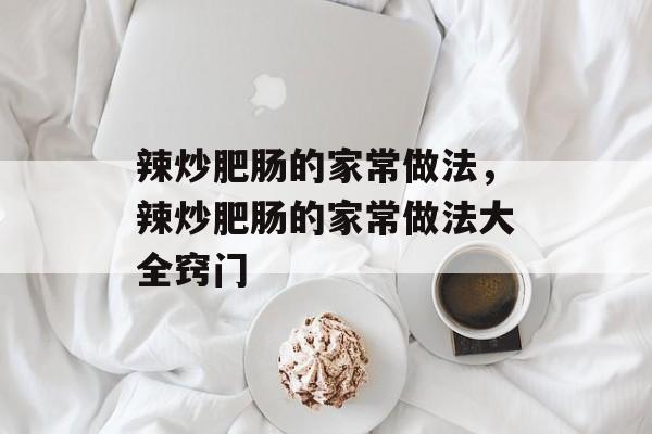 辣炒肥肠的家常做法，辣炒肥肠的家常做法大全窍门-第1张图片-