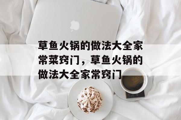 草鱼火锅的做法大全家常菜窍门，草鱼火锅的做法大全家常窍门-第1张图片-
