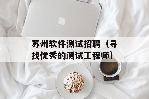 苏州软件测试招聘（寻找优秀的测试工程师）-第1张图片-