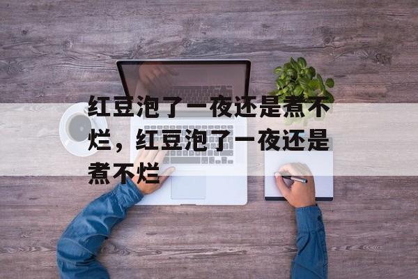 红豆泡了一夜还是煮不烂，红豆泡了一夜还是煮不烂-第1张图片-