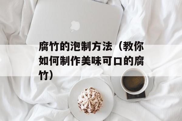 腐竹的泡制方法（教你如何制作美味可口的腐竹）-第1张图片-