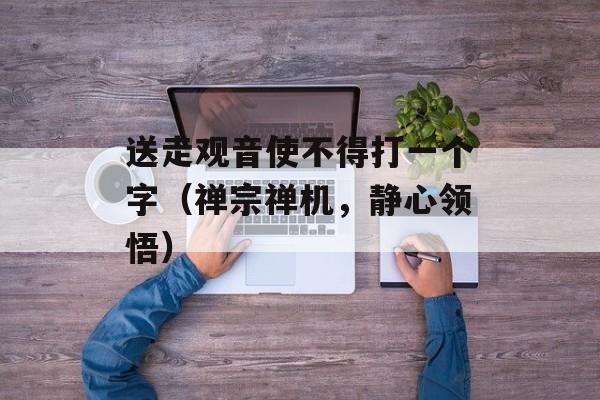 送走观音使不得打一个字（禅宗禅机，静心领悟）-第1张图片-