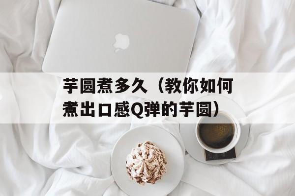 芋圆煮多久（教你如何煮出口感Q弹的芋圆）-第1张图片-