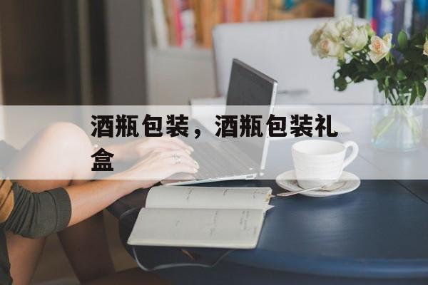 酒瓶包装，酒瓶包装礼盒-第1张图片-