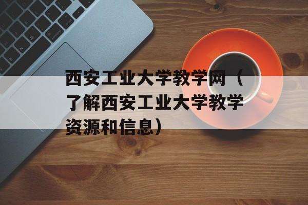西安工业大学教学网（了解西安工业大学教学资源和信息）-第1张图片-