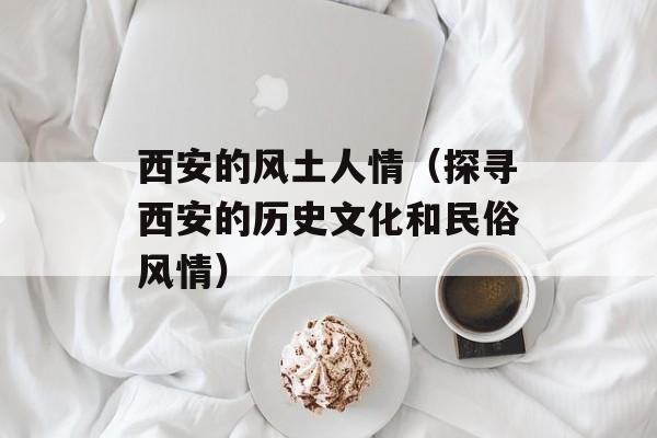 西安的风土人情（探寻西安的历史文化和民俗风情）-第1张图片-