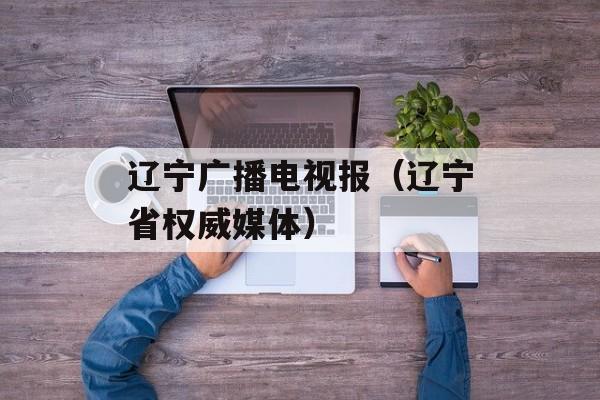 辽宁广播电视报（辽宁省权威媒体）-第1张图片-