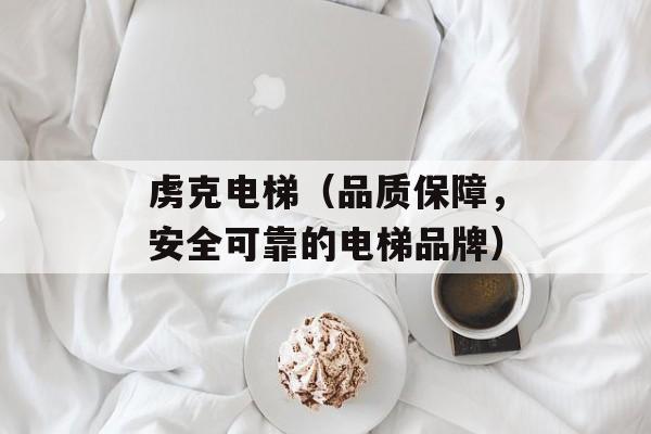 虏克电梯（品质保障，安全可靠的电梯品牌）-第1张图片-