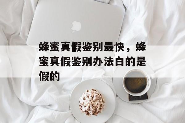 蜂蜜真假鉴别最快，蜂蜜真假鉴别办法白的是假的-第1张图片-