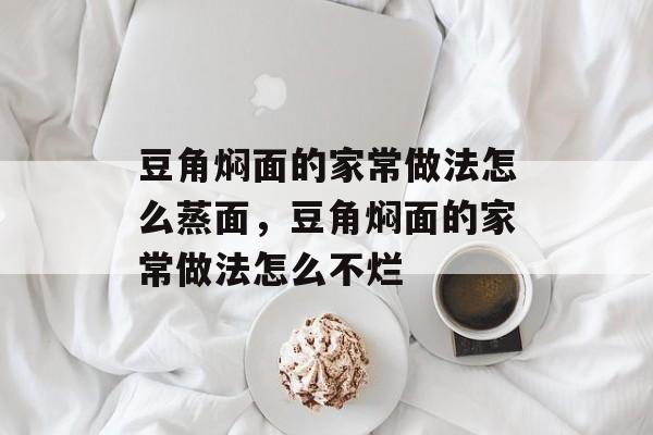 豆角焖面的家常做法怎么蒸面，豆角焖面的家常做法怎么不烂-第1张图片-