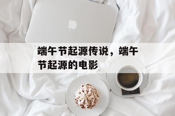 端午节起源传说，端午节起源的电影-第1张图片-