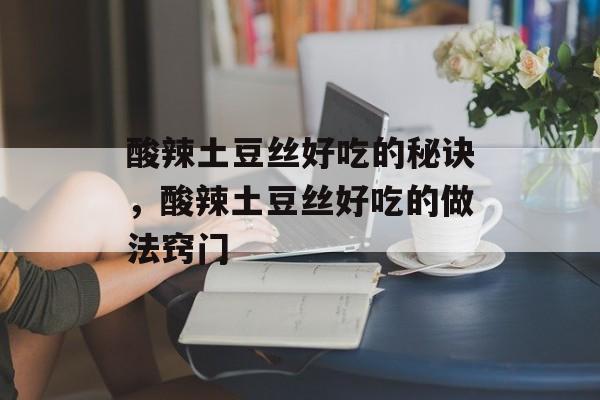 酸辣土豆丝好吃的秘诀，酸辣土豆丝好吃的做法窍门-第1张图片-
