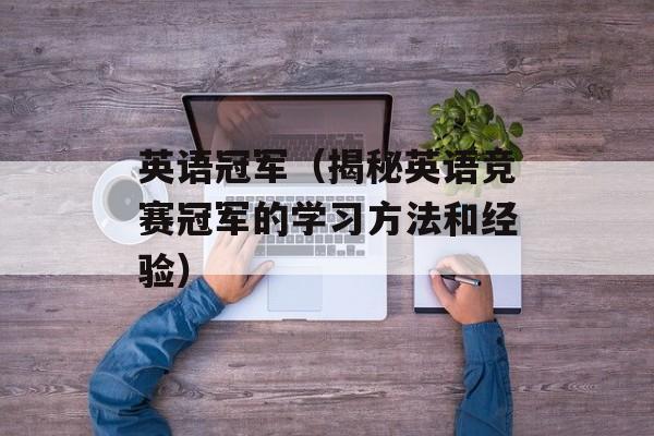 英语冠军（揭秘英语竞赛冠军的学习方法和经验）-第1张图片-
