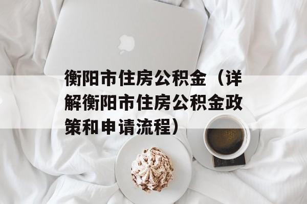 衡阳市住房公积金（详解衡阳市住房公积金政策和申请流程）-第1张图片-