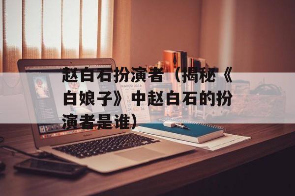 赵白石扮演者（揭秘《白娘子》中赵白石的扮演者是谁）-第1张图片-