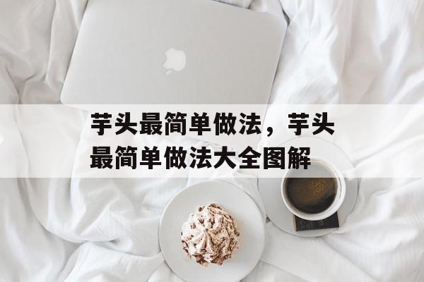 芋头最简单做法，芋头最简单做法大全图解-第1张图片-