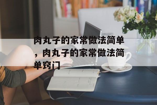 肉丸子的家常做法简单，肉丸子的家常做法简单窍门-第1张图片-