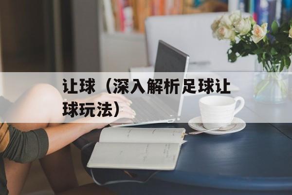 让球（深入解析足球让球玩法）-第1张图片-