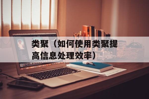 类聚（如何使用类聚提高信息处理效率）-第1张图片-