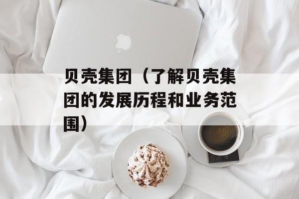 贝壳集团（了解贝壳集团的发展历程和业务范围）-第1张图片-