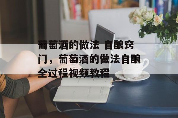 葡萄酒的做法 自酿窍门，葡萄酒的做法自酿全过程视频教程-第1张图片-