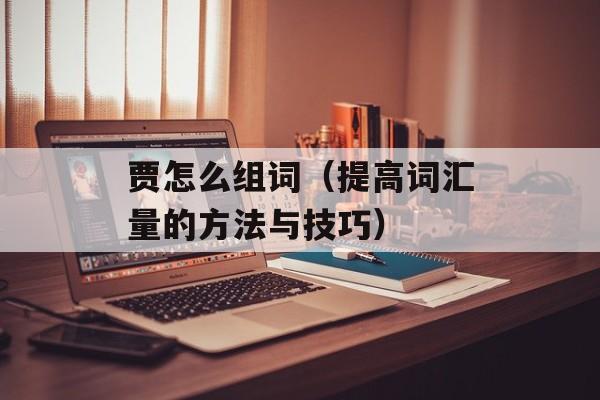 贾怎么组词（提高词汇量的方法与技巧）-第1张图片-