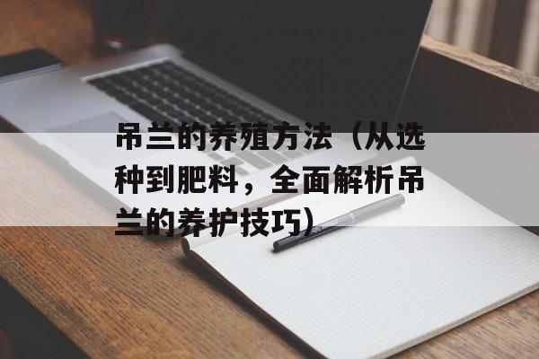 吊兰的养殖方法（从选种到肥料，全面解析吊兰的养护技巧）-第1张图片-