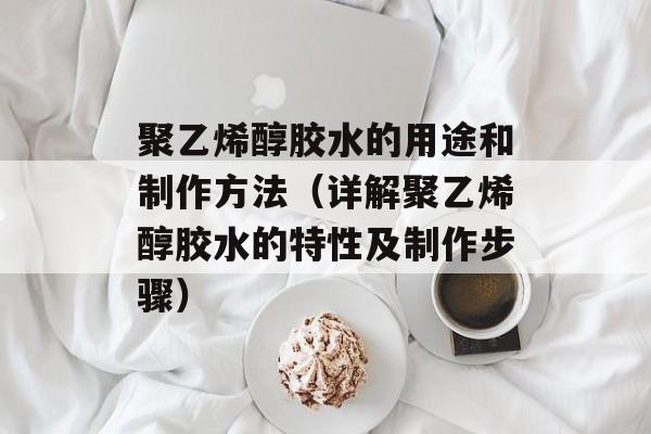 聚乙烯醇胶水的用途和制作方法（详解聚乙烯醇胶水的特性及制作步骤）-第1张图片-
