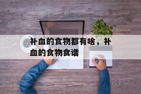 补血的食物都有啥，补血的食物食谱-第1张图片-