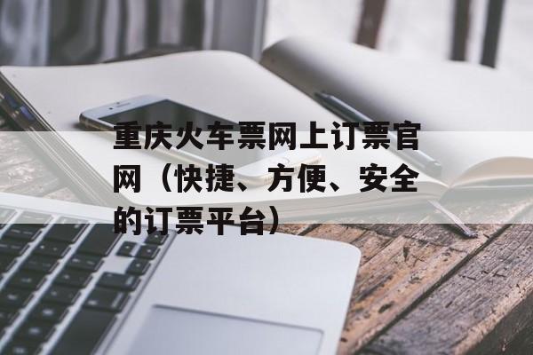 重庆火车票网上订票官网（快捷、方便、安全的订票平台）-第1张图片-