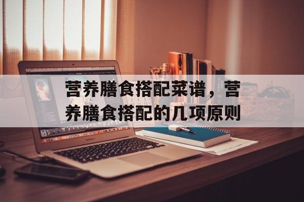 营养膳食搭配菜谱，营养膳食搭配的几项原则-第1张图片-